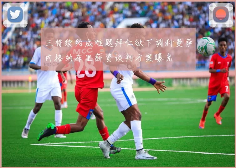 三将续约成难题拜仁欲下调科曼萨内格纳布里薪资谈判方案曝光